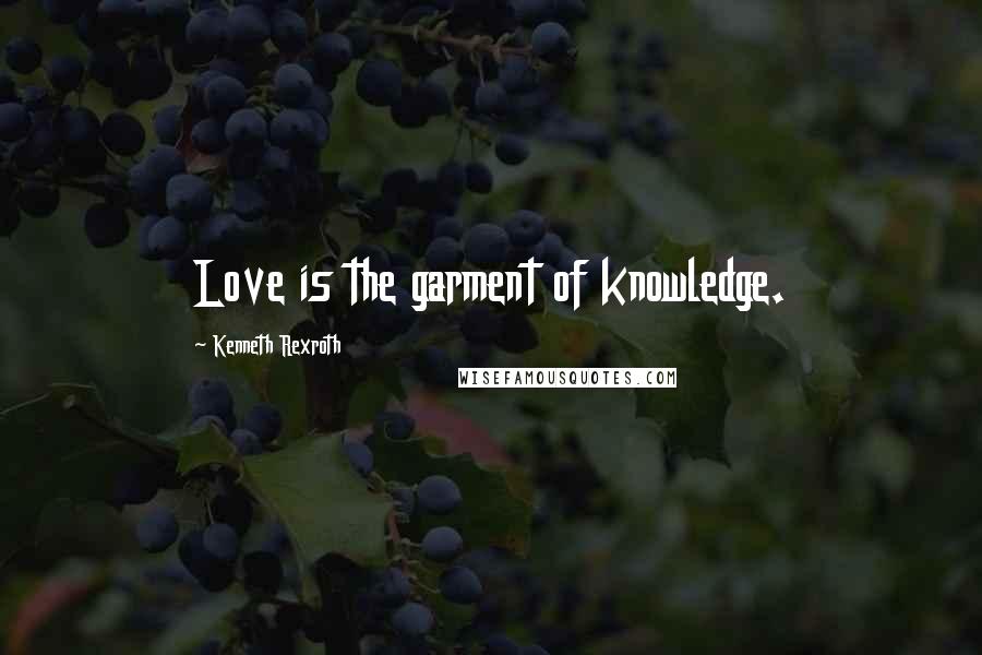 Kenneth Rexroth Quotes: Love is the garment of knowledge.