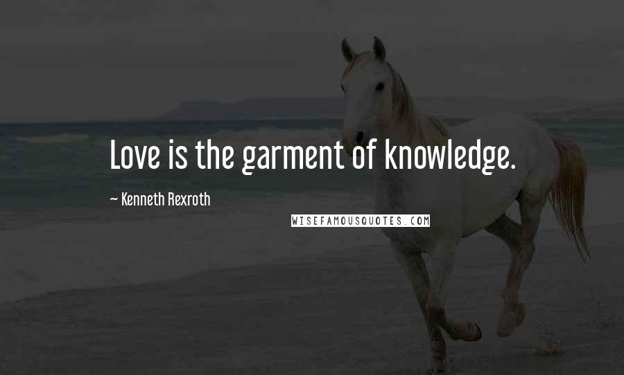 Kenneth Rexroth Quotes: Love is the garment of knowledge.