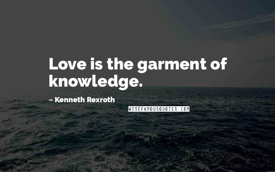 Kenneth Rexroth Quotes: Love is the garment of knowledge.