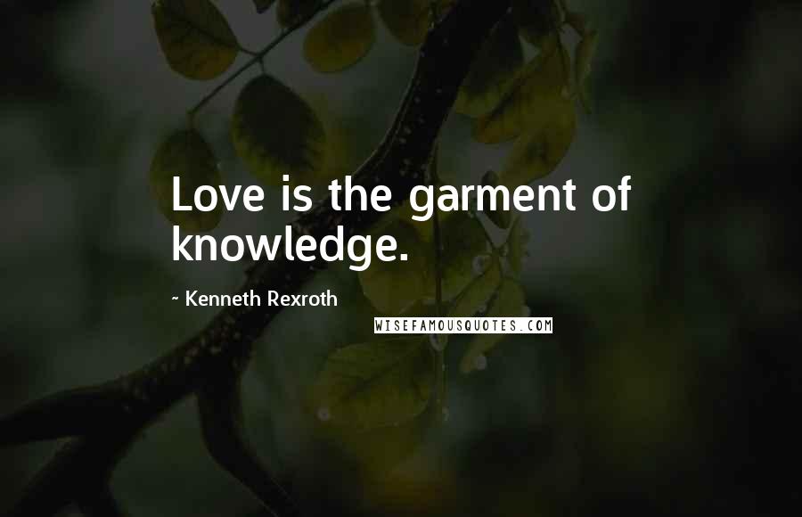 Kenneth Rexroth Quotes: Love is the garment of knowledge.