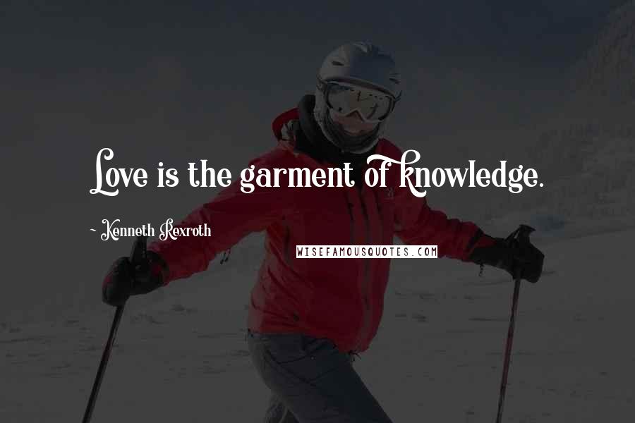 Kenneth Rexroth Quotes: Love is the garment of knowledge.