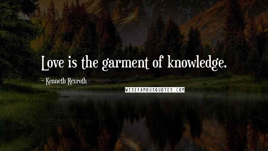 Kenneth Rexroth Quotes: Love is the garment of knowledge.