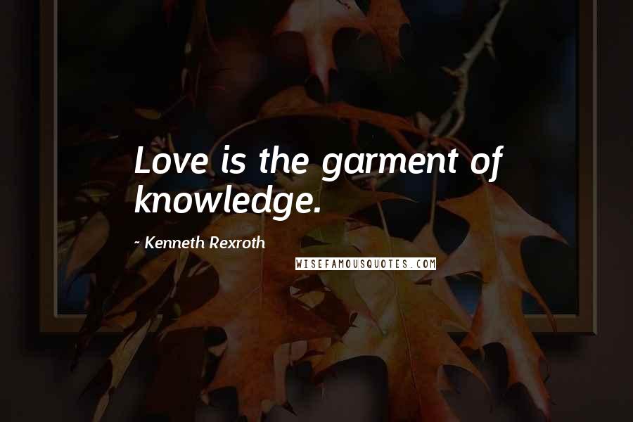 Kenneth Rexroth Quotes: Love is the garment of knowledge.