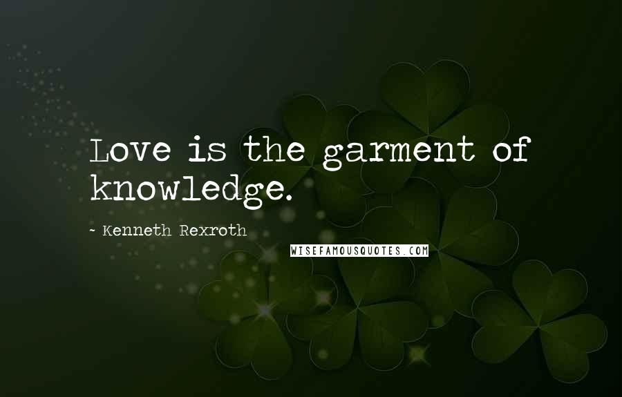 Kenneth Rexroth Quotes: Love is the garment of knowledge.