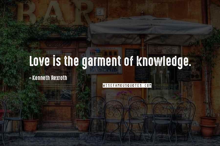 Kenneth Rexroth Quotes: Love is the garment of knowledge.