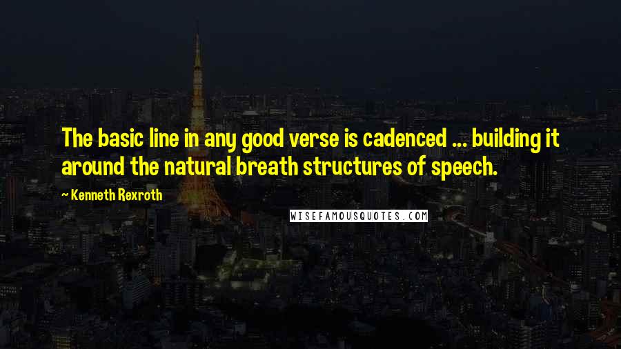 Kenneth Rexroth Quotes: The basic line in any good verse is cadenced ... building it around the natural breath structures of speech.