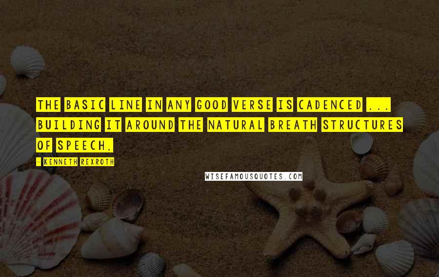 Kenneth Rexroth Quotes: The basic line in any good verse is cadenced ... building it around the natural breath structures of speech.
