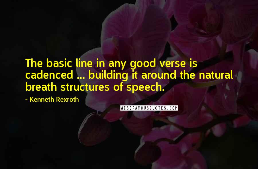 Kenneth Rexroth Quotes: The basic line in any good verse is cadenced ... building it around the natural breath structures of speech.