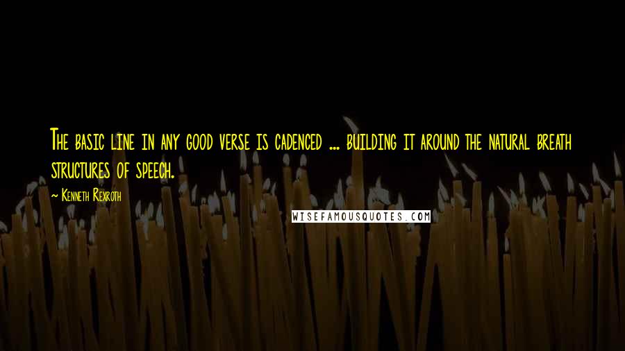 Kenneth Rexroth Quotes: The basic line in any good verse is cadenced ... building it around the natural breath structures of speech.