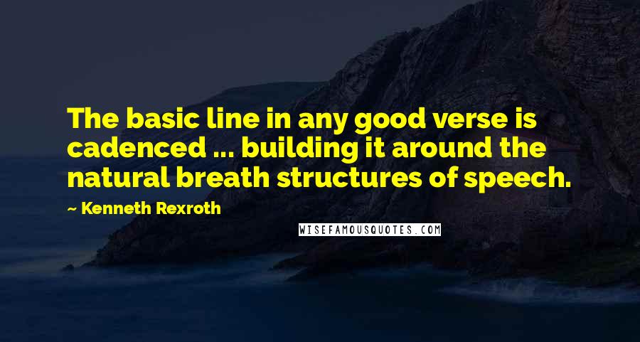 Kenneth Rexroth Quotes: The basic line in any good verse is cadenced ... building it around the natural breath structures of speech.