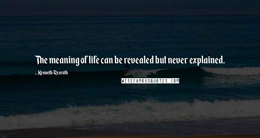 Kenneth Rexroth Quotes: The meaning of life can be revealed but never explained.