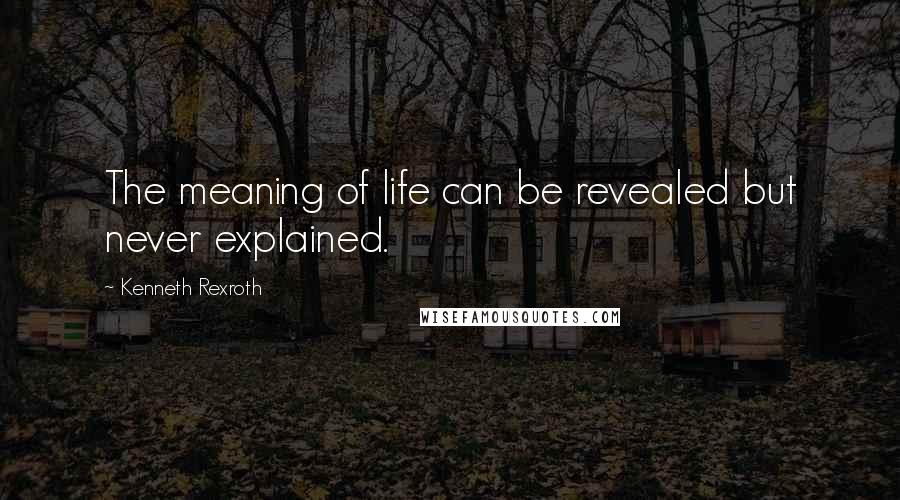 Kenneth Rexroth Quotes: The meaning of life can be revealed but never explained.