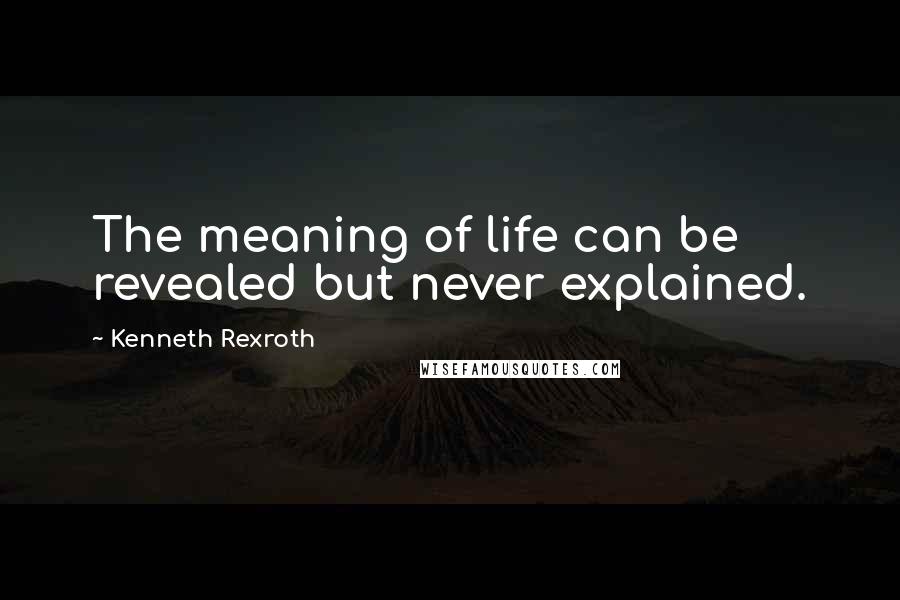 Kenneth Rexroth Quotes: The meaning of life can be revealed but never explained.