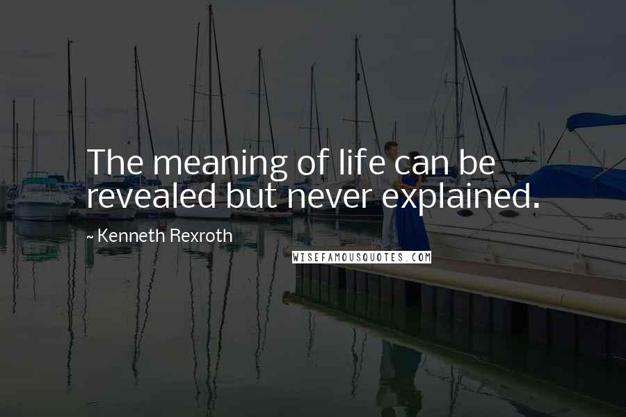 Kenneth Rexroth Quotes: The meaning of life can be revealed but never explained.