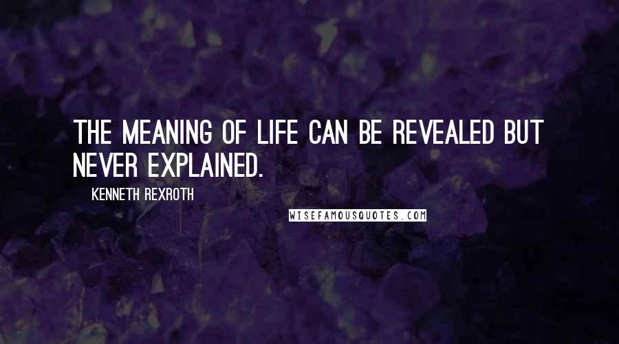 Kenneth Rexroth Quotes: The meaning of life can be revealed but never explained.