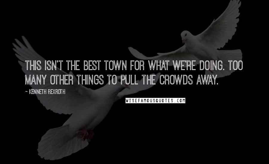 Kenneth Rexroth Quotes: This isn't the best town for what we're doing. Too many other things to pull the crowds away.