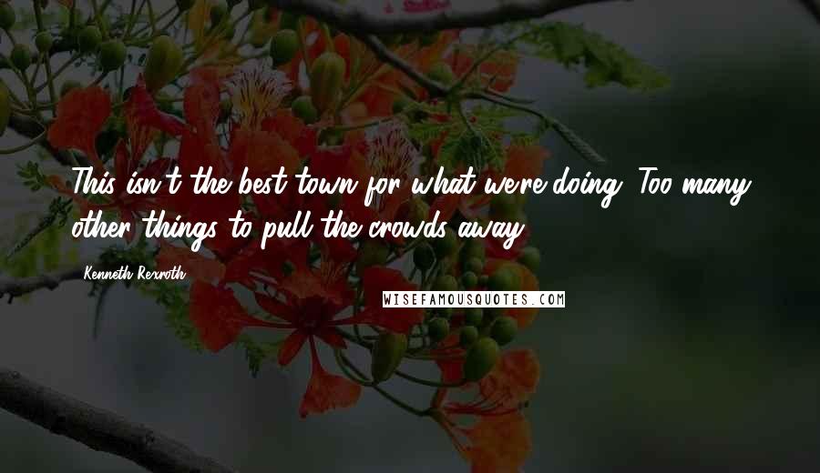 Kenneth Rexroth Quotes: This isn't the best town for what we're doing. Too many other things to pull the crowds away.