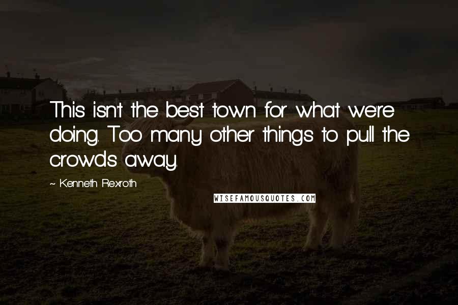 Kenneth Rexroth Quotes: This isn't the best town for what we're doing. Too many other things to pull the crowds away.