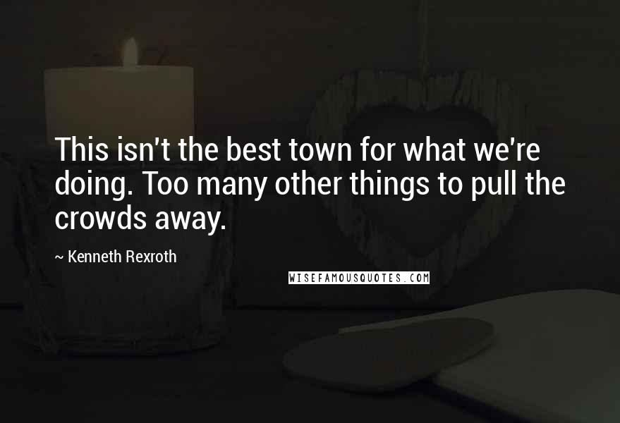 Kenneth Rexroth Quotes: This isn't the best town for what we're doing. Too many other things to pull the crowds away.