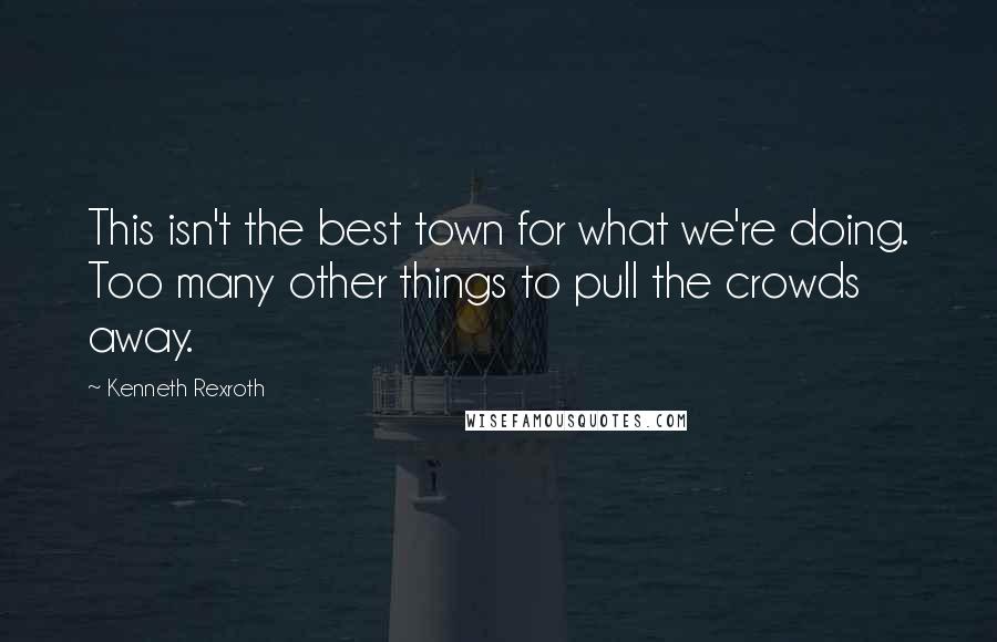 Kenneth Rexroth Quotes: This isn't the best town for what we're doing. Too many other things to pull the crowds away.