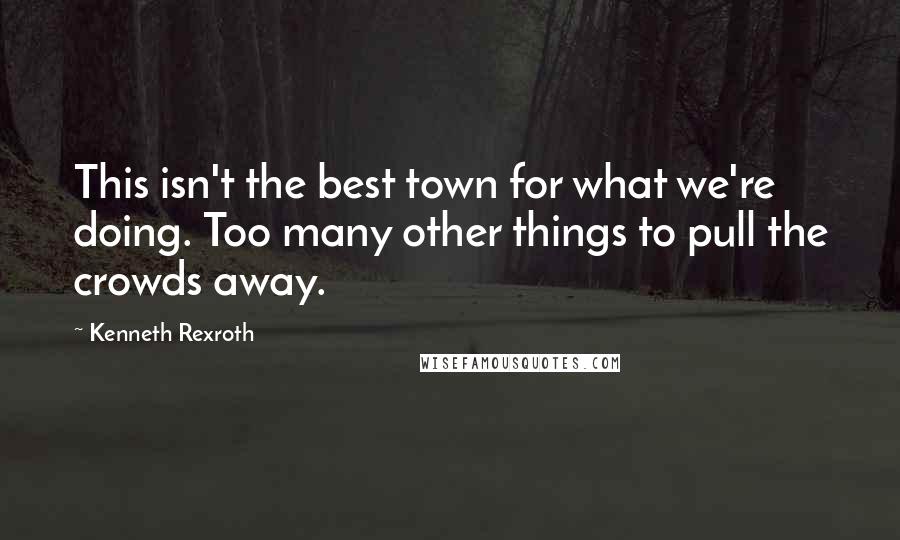 Kenneth Rexroth Quotes: This isn't the best town for what we're doing. Too many other things to pull the crowds away.