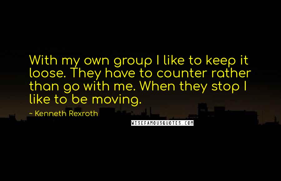 Kenneth Rexroth Quotes: With my own group I like to keep it loose. They have to counter rather than go with me. When they stop I like to be moving.