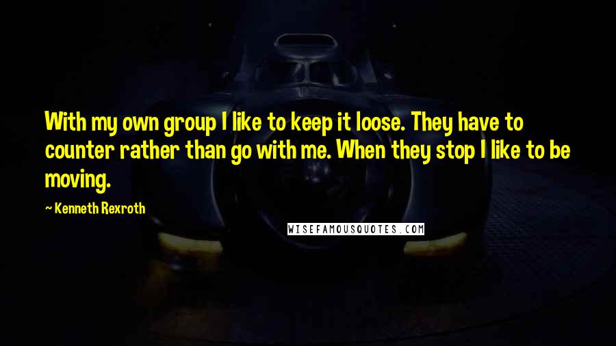 Kenneth Rexroth Quotes: With my own group I like to keep it loose. They have to counter rather than go with me. When they stop I like to be moving.