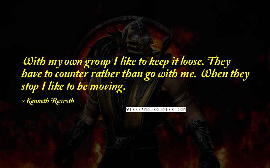 Kenneth Rexroth Quotes: With my own group I like to keep it loose. They have to counter rather than go with me. When they stop I like to be moving.