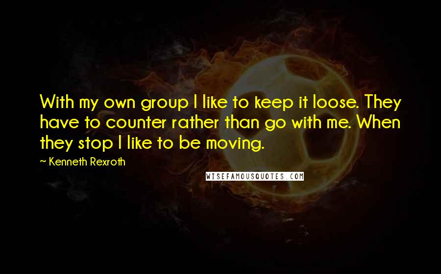 Kenneth Rexroth Quotes: With my own group I like to keep it loose. They have to counter rather than go with me. When they stop I like to be moving.