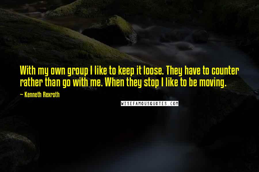 Kenneth Rexroth Quotes: With my own group I like to keep it loose. They have to counter rather than go with me. When they stop I like to be moving.