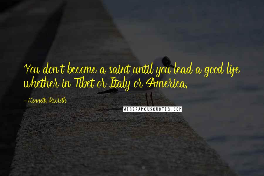 Kenneth Rexroth Quotes: You don't become a saint until you lead a good life whether in Tibet or Italy or America.