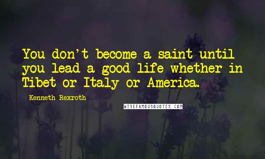 Kenneth Rexroth Quotes: You don't become a saint until you lead a good life whether in Tibet or Italy or America.