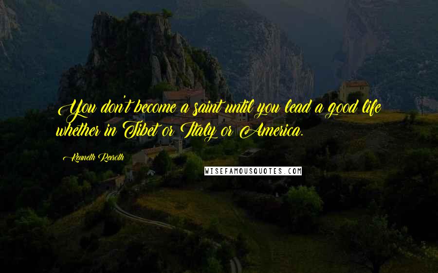 Kenneth Rexroth Quotes: You don't become a saint until you lead a good life whether in Tibet or Italy or America.