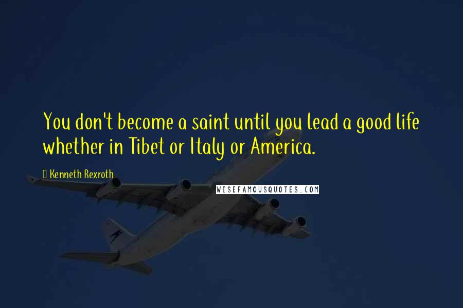 Kenneth Rexroth Quotes: You don't become a saint until you lead a good life whether in Tibet or Italy or America.