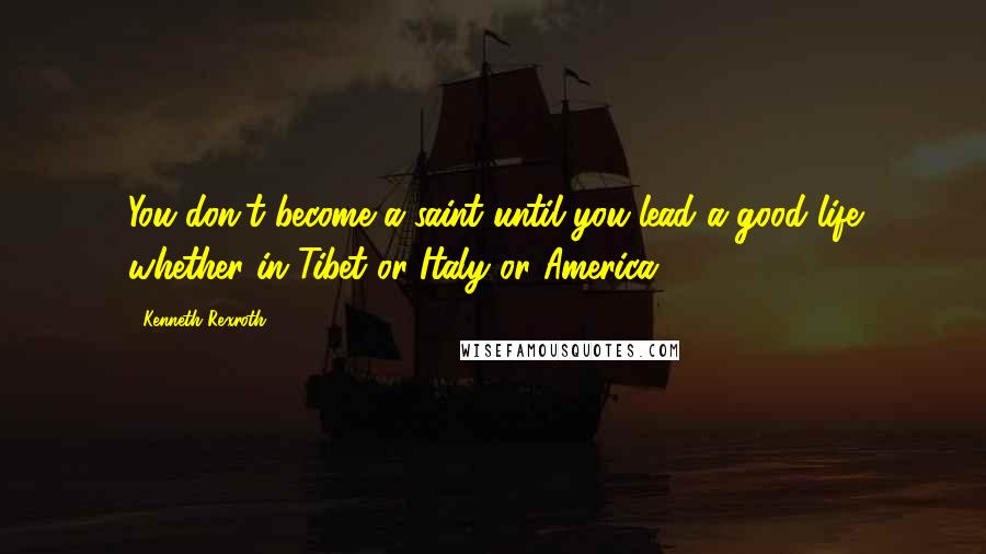 Kenneth Rexroth Quotes: You don't become a saint until you lead a good life whether in Tibet or Italy or America.