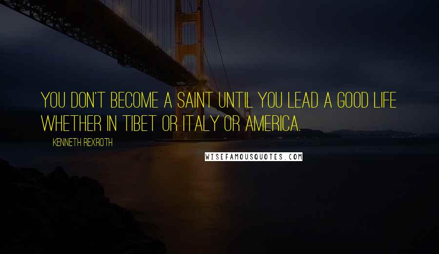 Kenneth Rexroth Quotes: You don't become a saint until you lead a good life whether in Tibet or Italy or America.