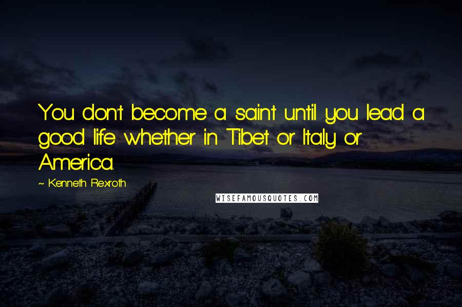 Kenneth Rexroth Quotes: You don't become a saint until you lead a good life whether in Tibet or Italy or America.