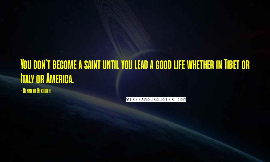 Kenneth Rexroth Quotes: You don't become a saint until you lead a good life whether in Tibet or Italy or America.