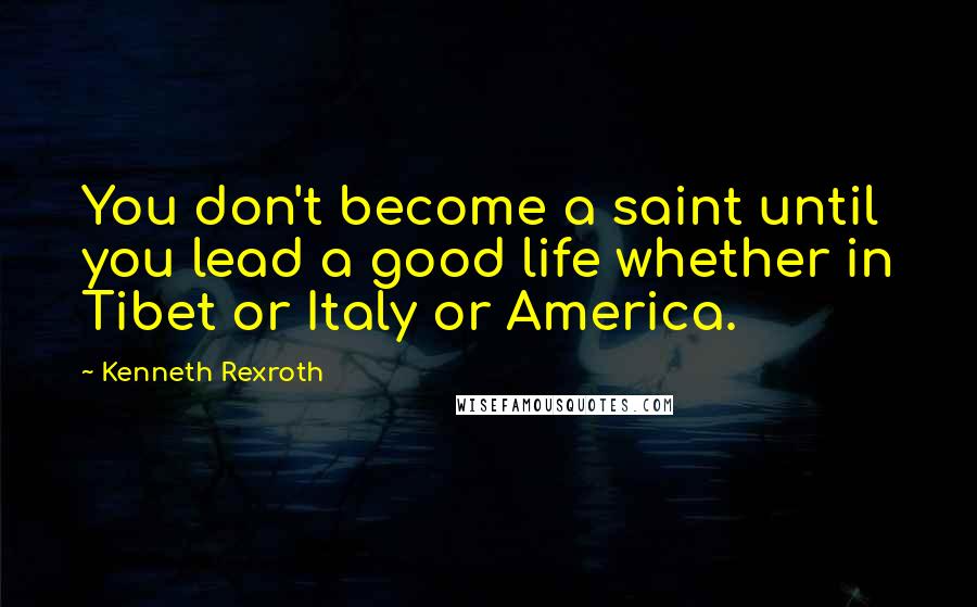 Kenneth Rexroth Quotes: You don't become a saint until you lead a good life whether in Tibet or Italy or America.