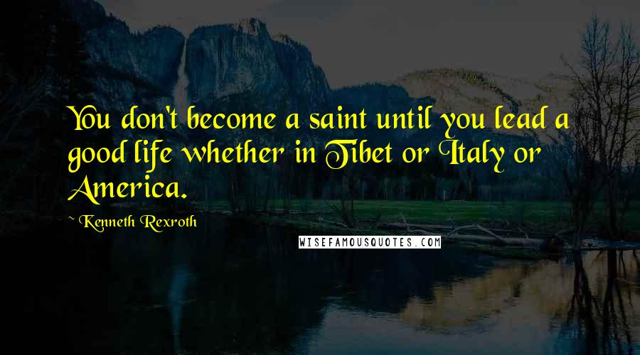 Kenneth Rexroth Quotes: You don't become a saint until you lead a good life whether in Tibet or Italy or America.