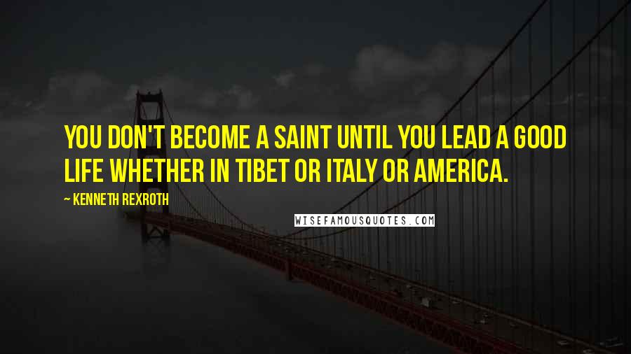 Kenneth Rexroth Quotes: You don't become a saint until you lead a good life whether in Tibet or Italy or America.