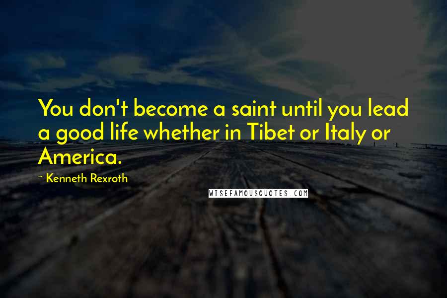 Kenneth Rexroth Quotes: You don't become a saint until you lead a good life whether in Tibet or Italy or America.