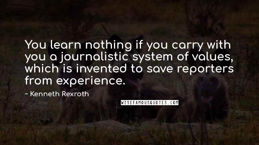 Kenneth Rexroth Quotes: You learn nothing if you carry with you a journalistic system of values, which is invented to save reporters from experience.