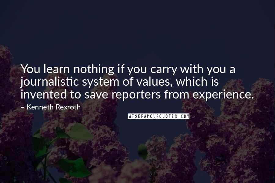 Kenneth Rexroth Quotes: You learn nothing if you carry with you a journalistic system of values, which is invented to save reporters from experience.