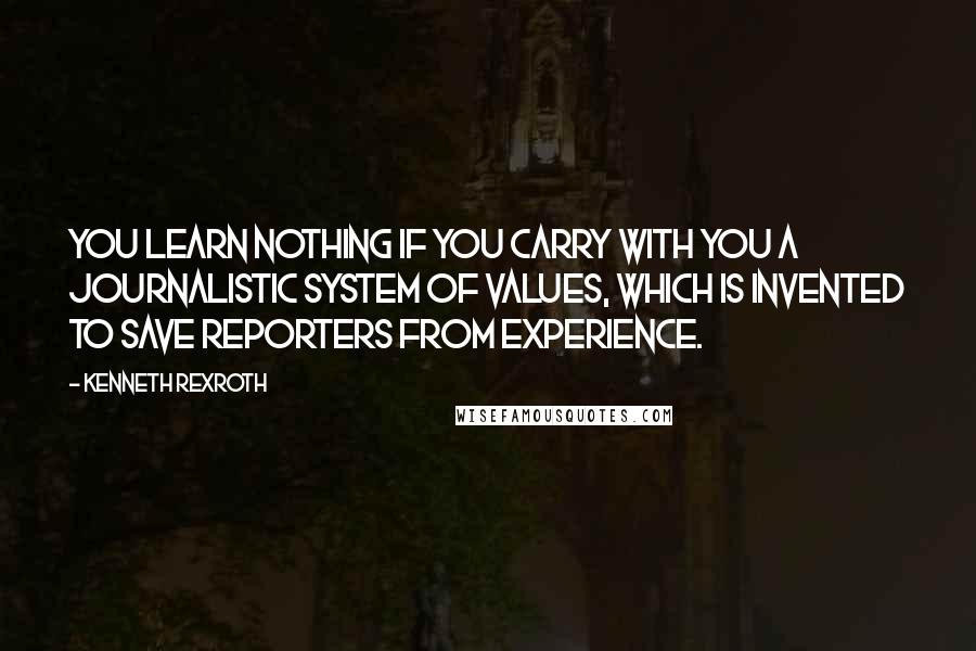 Kenneth Rexroth Quotes: You learn nothing if you carry with you a journalistic system of values, which is invented to save reporters from experience.