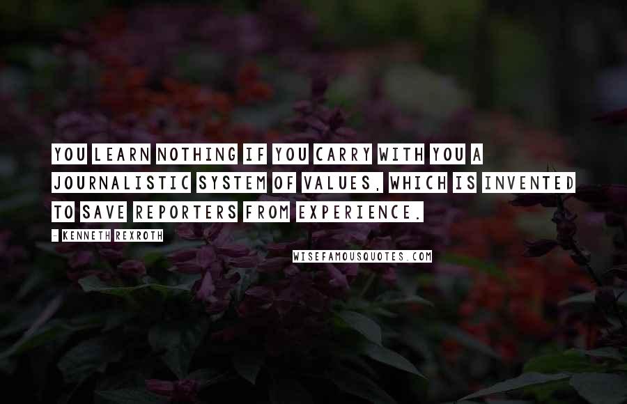 Kenneth Rexroth Quotes: You learn nothing if you carry with you a journalistic system of values, which is invented to save reporters from experience.