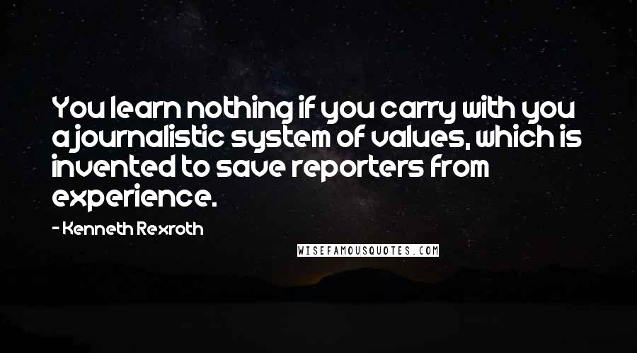 Kenneth Rexroth Quotes: You learn nothing if you carry with you a journalistic system of values, which is invented to save reporters from experience.