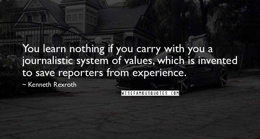 Kenneth Rexroth Quotes: You learn nothing if you carry with you a journalistic system of values, which is invented to save reporters from experience.