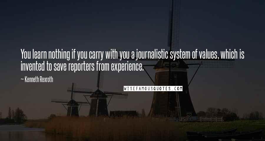 Kenneth Rexroth Quotes: You learn nothing if you carry with you a journalistic system of values, which is invented to save reporters from experience.