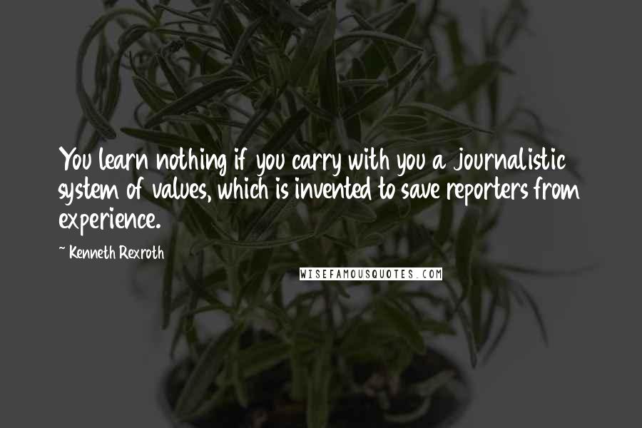 Kenneth Rexroth Quotes: You learn nothing if you carry with you a journalistic system of values, which is invented to save reporters from experience.